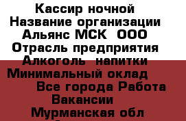 Кассир ночной › Название организации ­ Альянс-МСК, ООО › Отрасль предприятия ­ Алкоголь, напитки › Минимальный оклад ­ 25 000 - Все города Работа » Вакансии   . Мурманская обл.,Апатиты г.